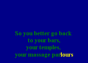 So you better go back
to your bars,
your temples,
your massage parlours