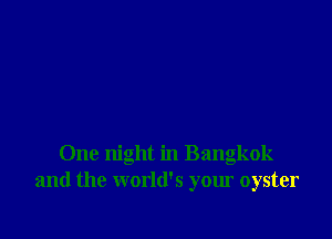 One night in Bangkok
and the world's your oyster