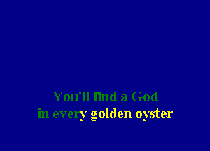 You'll find a God
in every golden oyster
