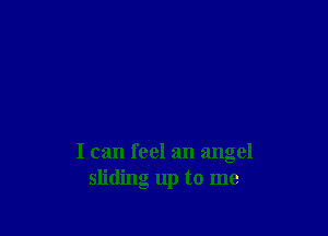 I can feel an angel
sliding up to me