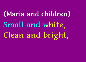 (Maria and children)
Small and white,

Clean and bright,