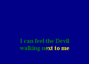 I can feel the Devil
walking next to me