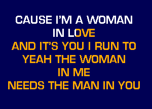 CAUSE I'M A WOMAN
IN LOVE
AND ITS YOU I RUN T0
YEAH THE WOMAN
IN ME
NEEDS THE MAN IN YOU