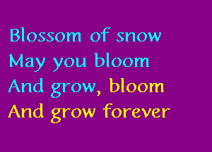 Blossom of snow
May you bloom

And grow, bloom
And grow forever