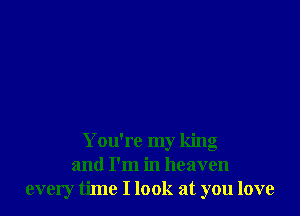 You're my king
and I'm in heaven
every time I look at you love