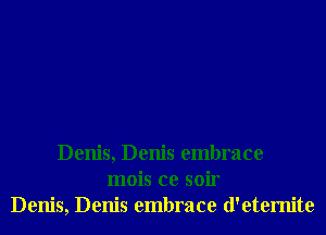 Denis, Denis embrace
mois ce soir
Denis, Denis embrace d'etemite