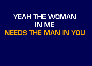 YEAH THE WOMAN
IN ME
NEEDS THE MAN IN YOU