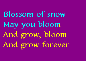 Blossom of snow
May you bloom

And grow, bloom
And grow forever