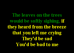 The leaves on the trees
would be softly sighing, if
they heard from the breeze
that you left me crying
They'd be sad
You'd be bad to me