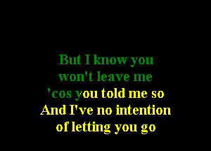 But I know you

won't leave me
'cos you told me so
And I've no intention
of letting you go