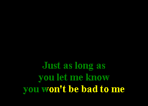 Just as long as
you let me know
you won't be bad to me