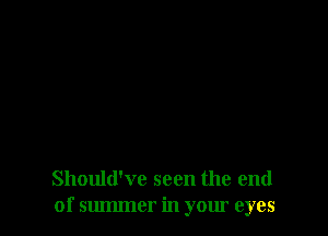 Should've seen the end
of summer in your eyes