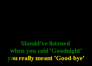 Should've listened
when you said 'Goodnight'
you really meant 'Good-bye'