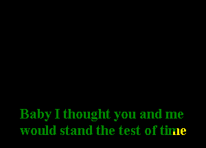 Baby I thought you and me
would stand the test of time