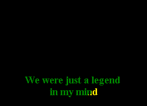 We were just a legend
in my mind