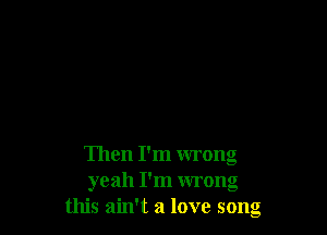 Then I'm wrong
yeah I'm wrong
this ain't a love song