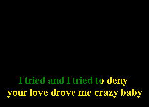 I tried and I tried to deny
your love drove me crazy baby