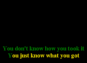 You don't knowr hour you took it
You just knowr What you got