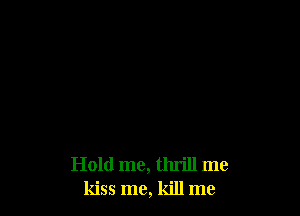 Hold me, thrill me
kiss me, kill me