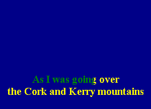As I was going over
the Cork and Kerry mountains