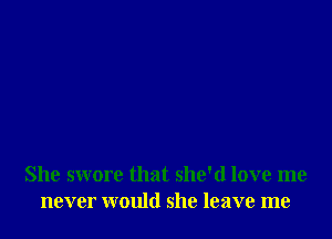 She swore that she'd love me
never would she leave me