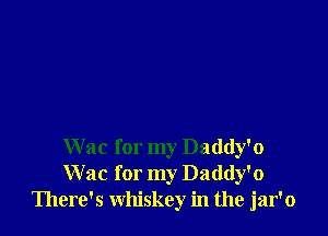 W ac for my Daddy'o
Wac for my Daddy'o
There's whiskey in the jar'o