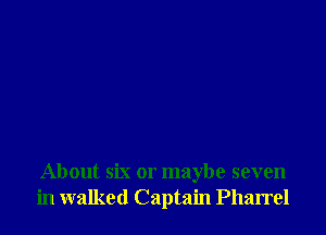 About six or maybe seven
in walked Captain Pharrel