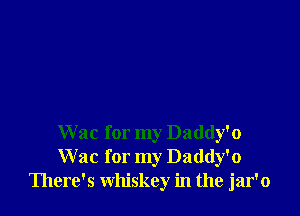 W ac for my Daddy'o
Wac for my Daddy'o
There's whiskey in the jar'o