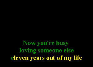 N ow you're busy
loving someone else
eleven years out of my life