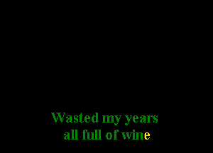 W asted my years
all full of wine