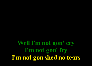 Well I'm not gon' cry
I'm not gon' fry
I'm not gon shed no tears