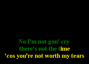 No I'm not gon' cry
there's not the time
'cos you're not worth my tears