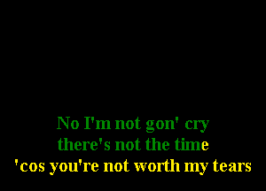 No I'm not gon' cry
there's not the time
'cos you're not worth my tears