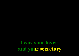 I was your lover
and your secretary