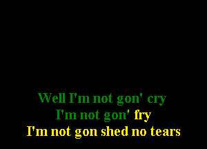 Well I'm not gon' cry
I'm not gon' fry
I'm not gon shed no tears