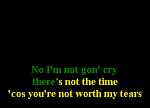 No I'm not gon' cry
there's not the time
'cos you're not worth my tears