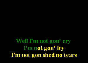 Well I'm not gon' cry
I'm not gon' fry
I'm not gon shed no tears