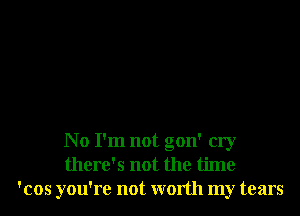 No I'm not gon' cry
there's not the time
'cos you're not worth my tears