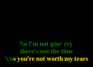 No I'm not gon' cry
there's not the time
'cos you're not worth my tears