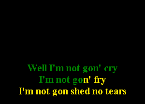 Well I'm not gon' cry
I'm not gon' fry
I'm not gon shed no tears