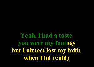 Yeah, I had a taste
you were my fantasy

but I almost lost my faith
when I hit reality