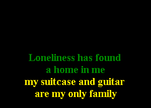 Loneliness has found
a home in me
my suitcase and guitar

are my only family I