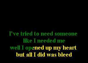 I've tried to need someone
like I needed me

well I opened up my heart
but all I did was bleed