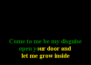 Come to me be my disguise
open your door and
let me grow inside