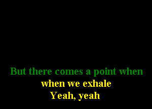 But there comes a point when
when we exhale
Yeah, yeah