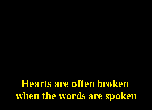 Hearts are often broken
when the words are spoken