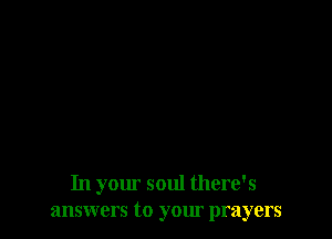 In your soul there's
answers to your prayers