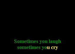 Sometimes you laugh
sometimes you cry