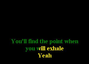 You'll find the point when
you will exhale
Yeah