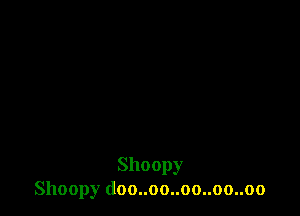 Shoopy
Shoopy (loo..oo..oo..oo..oo